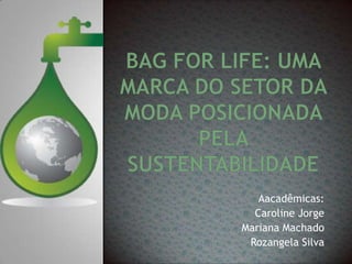 Bag For Life: UmaMarca do SetordaModaPosicionadapelaSustentabilidade Aacadêmicas: Caroline Jorge Mariana Machado Rozangela Silva 