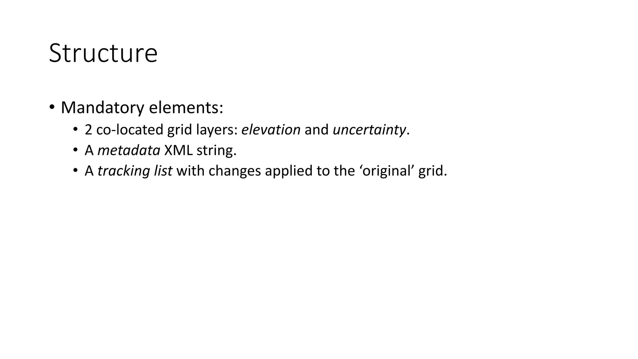 Structure
• Mandatory elements:
• 2 co-located grid layers: elevation and uncertainty.
• A metadata XML string.
• A tracking list with changes applied to the ‘original’ grid.
 