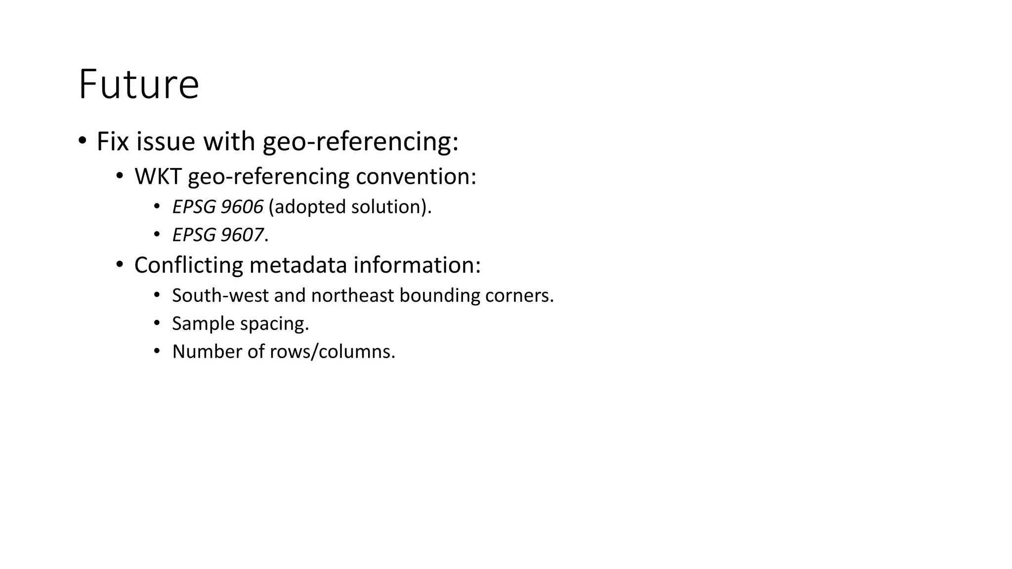 Future
• Fix issue with geo-referencing:
• WKT geo-referencing convention:
• EPSG 9606 (adopted solution).
• EPSG 9607.
• Conflicting metadata information:
• South-west and northeast bounding corners.
• Sample spacing.
• Number of rows/columns.
 