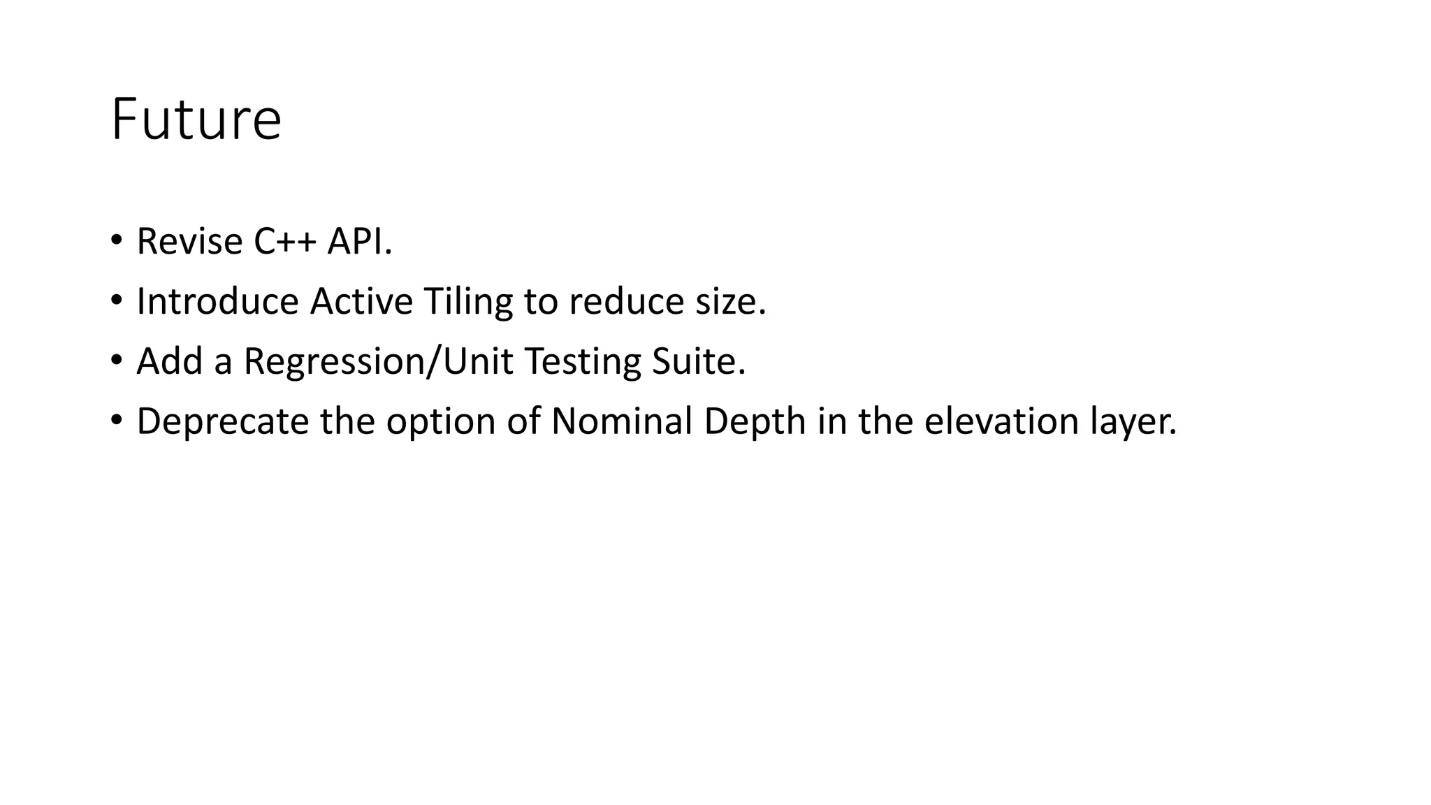 Future
• Revise C++ API.
• Introduce Active Tiling to reduce size.
• Add a Regression/Unit Testing Suite.
• Deprecate the option of Nominal Depth in the elevation layer.
 