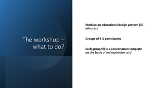 The workshop –
what to do?
Produce an educational design pattern (30
minutes)
Groups of 4-5 participants
Each group fill i...