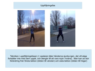 Uppföljningsfas




   Tekniken i uppföljningsfasen (= spelaren låter händerna sjunka igen, det vill säga
fortsätter inte med dem uppåt, och återgår till att vara mjuk i knäna). Man kan se stor
  förändring från första lektion (bilden till vänster) och sista lektion (bilden till höger)
 