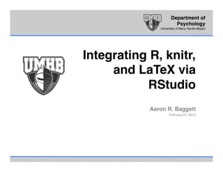 Department of!
Psychology!
University of Mary Hardin-Baylor!
Integrating R, knitr,
and LaTeX via
RStudio!
!
Aaron R. Baggett!
February15, 2013!
 