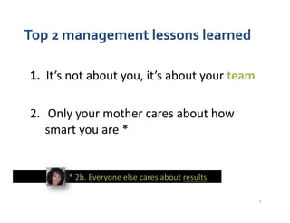 Top	
  2	
  management	
  lessons	
  learned	
  

 1.  	
  It’s	
  not	
  about	
  you,	
  it’s	
  about	
  your	
  team	
...