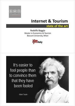 Internet & Tourism 
state of the art
Rodolfo Baggio
Master in Economics & Tourism
Bocconi University, Milan
It’s easier to
fool people than
to convince them
that they have
been fooled
- Mark Twain -
 
