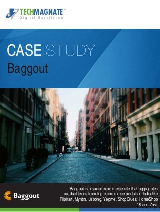 CASE STUDY
Baggout
TECHMAGNATE
D i g i t a l E x c e l l e n c e
TM
Baggout is a social ecommerce site that aggregates
product feeds from top e-commerce portals in India like
Flipkart, Myntra, Jabong, Yepme, ShopClues, HomeShop
18 and Zovi.
 