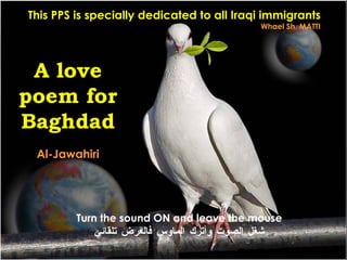 Turn the sound ON and leave the mouse شغل الصوت وأترك الماوس فالعرض تلقائي A love poem for Baghdad Al-Jawahiri This PPS is specially dedicated to all Iraqi immigrants Whael Sh. MATTI 