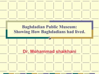 Baghdadian Public Museum: Showing How Baghdadians had lived. Dr. Mohammad shaikhani 