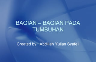 BAGIAN – BAGIAN PADA
     TUMBUHAN

Created by : Abdillah Yulian Syafe’i
 