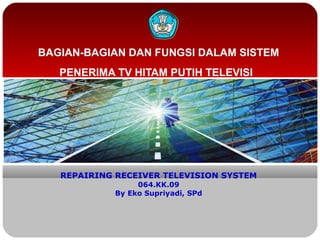 BAGIAN-BAGIAN DAN FUNGSI DALAM SISTEM
PENERIMA TV HITAM PUTIH TELEVISI
REPAIRING RECEIVER TELEVISION SYSTEM
064.KK.09
By Eko Supriyadi, SPd
 