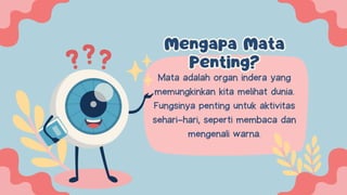 Mengapa Mata
Penting?
Mengapa Mata
Penting?
Mata adalah organ indera yang
memungkinkan kita melihat dunia.
Fungsinya penting untuk aktivitas
sehari-hari, seperti membaca dan
mengenali warna.
 