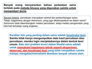 Banyak orang menyarankan bahwa perbedaan sains
terletak pada metoda khusus yang digunakan saintis untuk
mempelajari dunia....