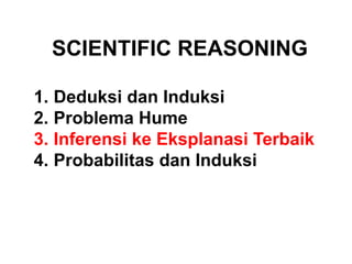 SCIENTIFIC REASONING
1. Deduksi dan Induksi
2. Problema Hume
3. Inferensi ke Eksplanasi Terbaik
4. Probabilitas dan Induksi
 