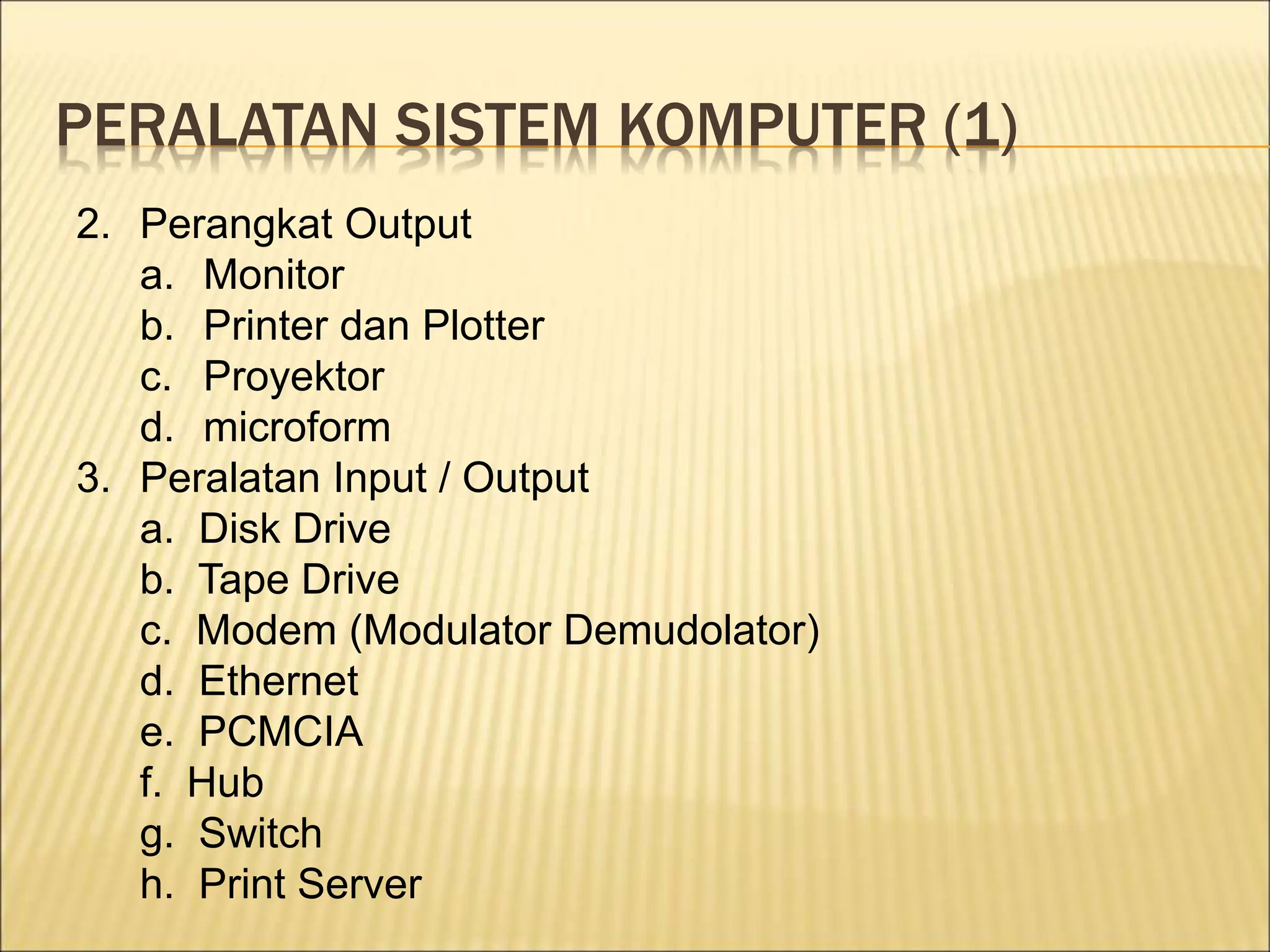 PERALATAN SISTEM KOMPUTER (1)
2. Perangkat Output
a. Monitor
b. Printer dan Plotter
c. Proyektor
d. microform
3. Peralatan Input / Output
a. Disk Drive
b. Tape Drive
c. Modem (Modulator Demudolator)
d. Ethernet
e. PCMCIA
f. Hub
g. Switch
h. Print Server
 