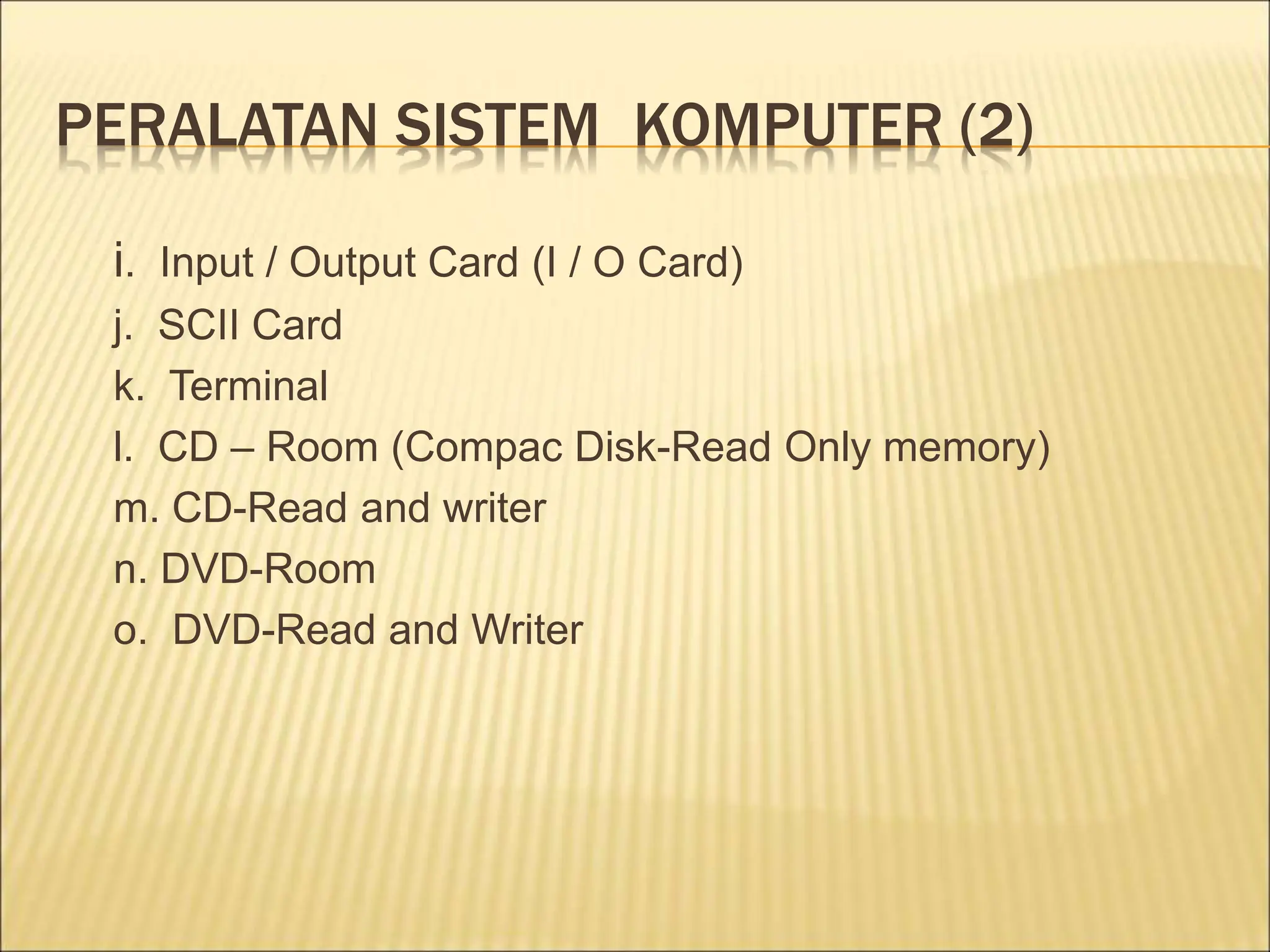 PERALATAN SISTEM KOMPUTER (2)
i. Input / Output Card (I / O Card)
j. SCII Card
k. Terminal
l. CD – Room (Compac Disk-Read Only memory)
m. CD-Read and writer
n. DVD-Room
o. DVD-Read and Writer
 