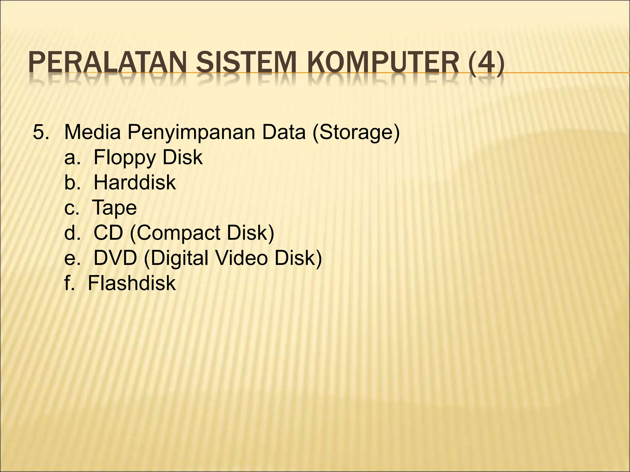 PERALATAN SISTEM KOMPUTER (4)
5. Media Penyimpanan Data (Storage)
a. Floppy Disk
b. Harddisk
c. Tape
d. CD (Compact Disk)
e. DVD (Digital Video Disk)
f. Flashdisk
 