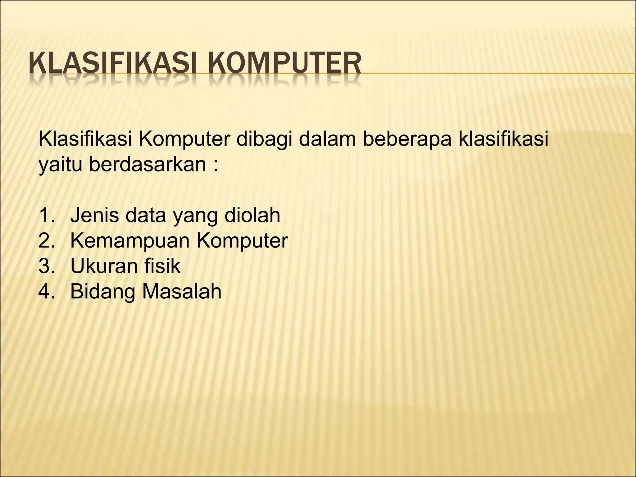 KLASIFIKASI KOMPUTER
Klasifikasi Komputer dibagi dalam beberapa klasifikasi
yaitu berdasarkan :
1. Jenis data yang diolah
2. Kemampuan Komputer
3. Ukuran fisik
4. Bidang Masalah
 