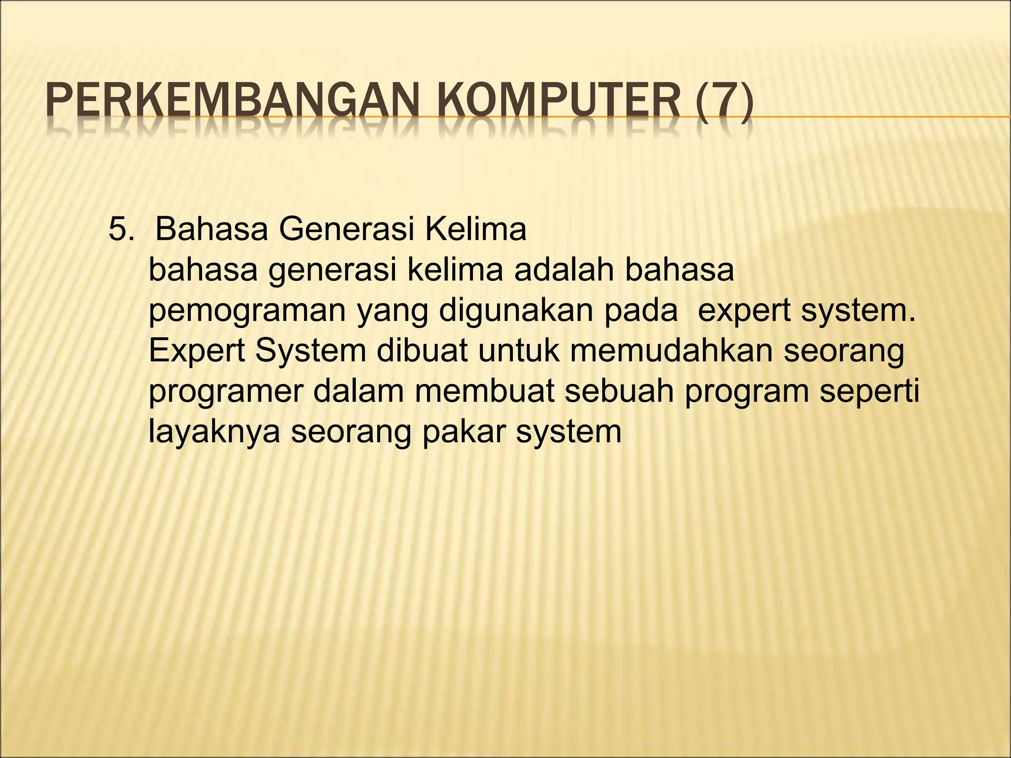 PERKEMBANGAN KOMPUTER (7)
5. Bahasa Generasi Kelima
bahasa generasi kelima adalah bahasa
pemograman yang digunakan pada expert system.
Expert System dibuat untuk memudahkan seorang
programer dalam membuat sebuah program seperti
layaknya seorang pakar system
 