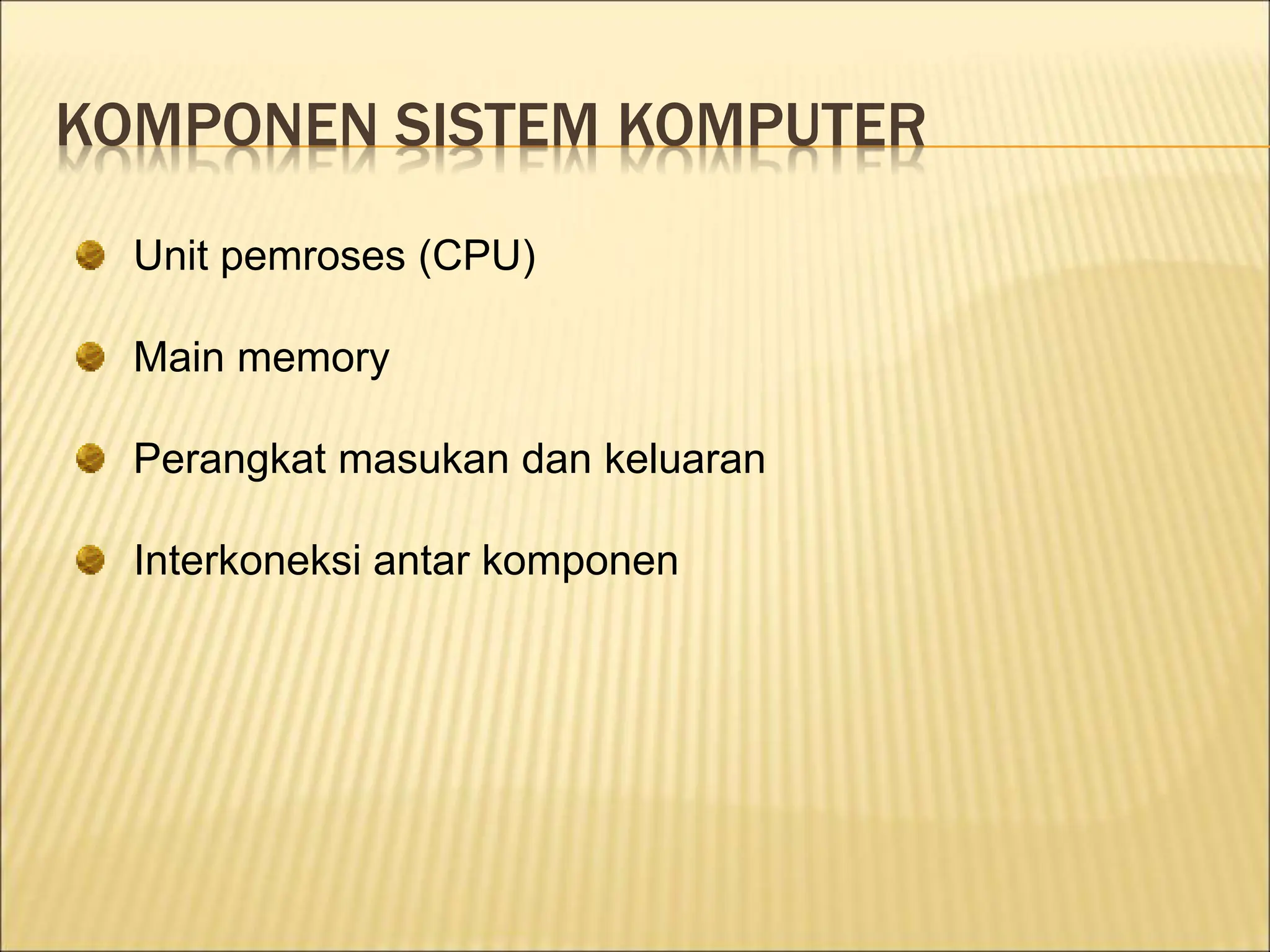 KOMPONEN SISTEM KOMPUTER
Unit pemroses (CPU)
Main memory
Perangkat masukan dan keluaran
Interkoneksi antar komponen
 
