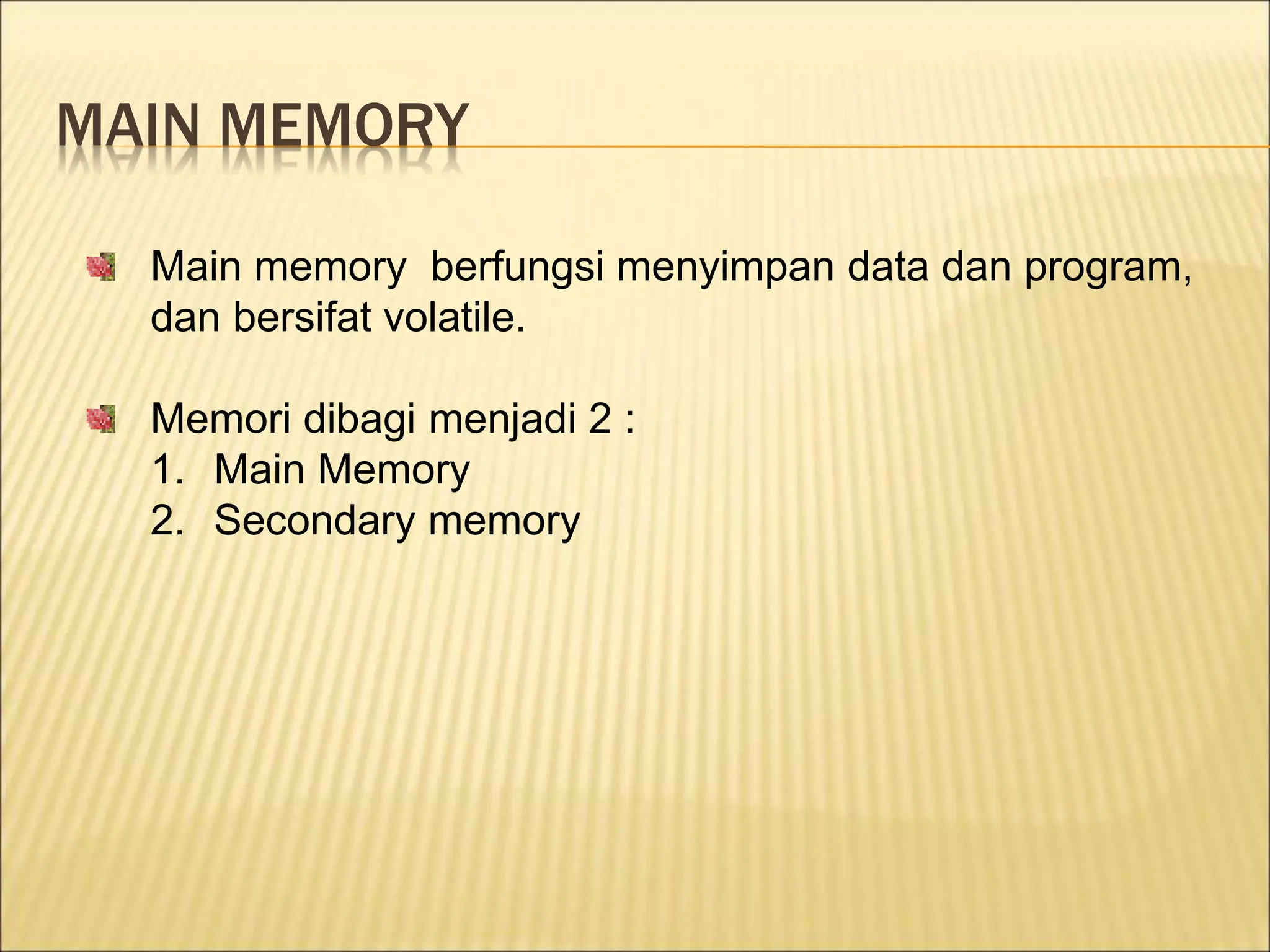 MAIN MEMORY
Main memory berfungsi menyimpan data dan program,
dan bersifat volatile.
Memori dibagi menjadi 2 :
1. Main Memory
2. Secondary memory
 