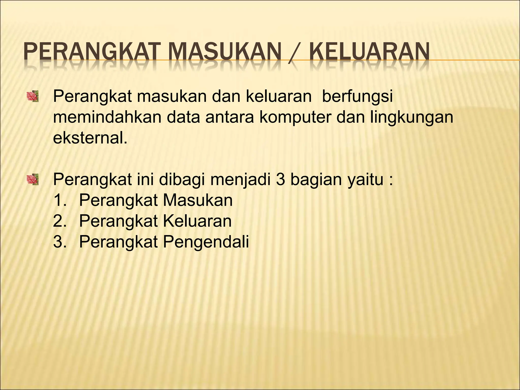 PERANGKAT MASUKAN / KELUARAN
Perangkat masukan dan keluaran berfungsi
memindahkan data antara komputer dan lingkungan
eksternal.
Perangkat ini dibagi menjadi 3 bagian yaitu :
1. Perangkat Masukan
2. Perangkat Keluaran
3. Perangkat Pengendali
 