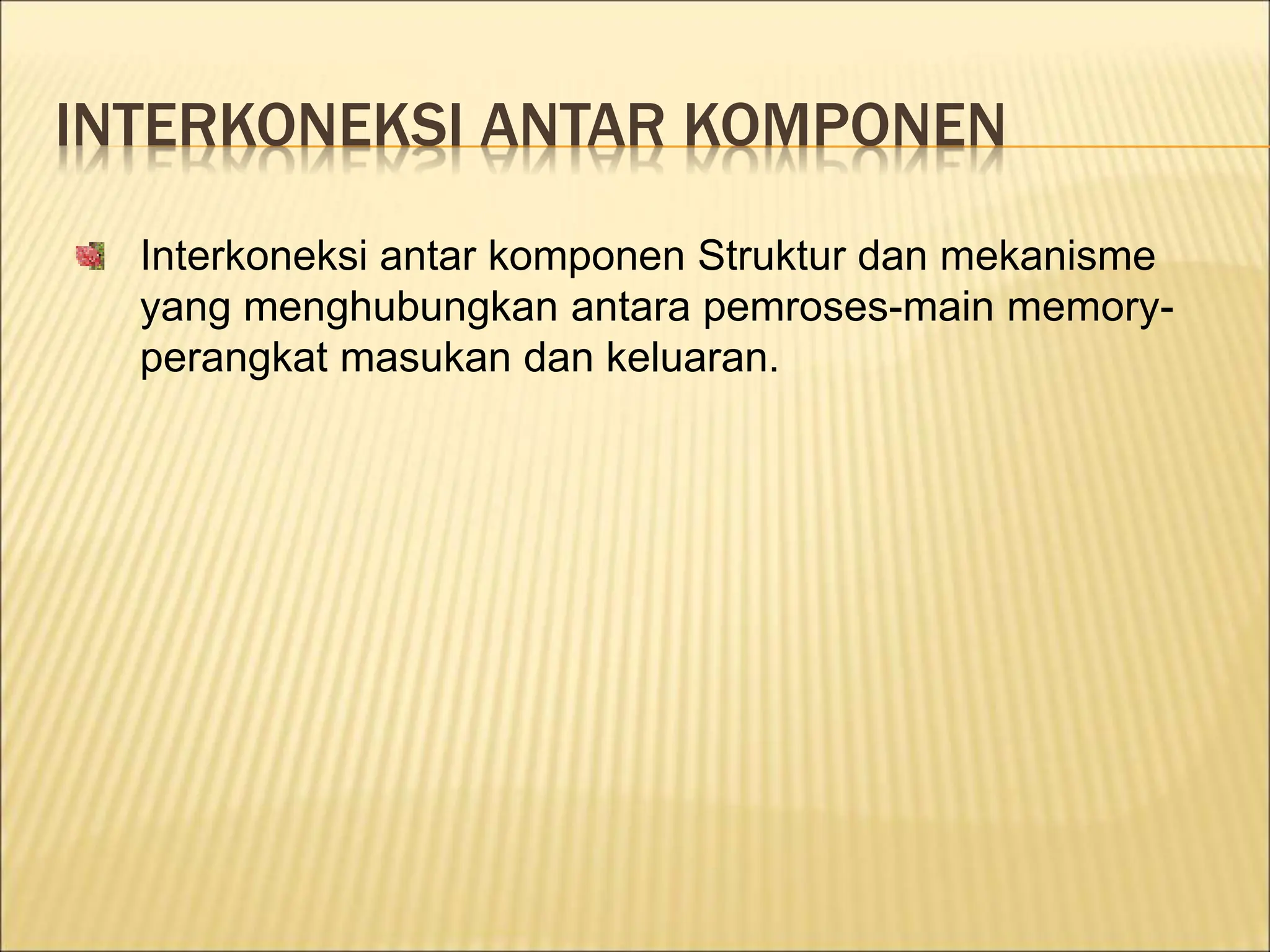 INTERKONEKSI ANTAR KOMPONEN
Interkoneksi antar komponen Struktur dan mekanisme
yang menghubungkan antara pemroses-main memory-
perangkat masukan dan keluaran.
 