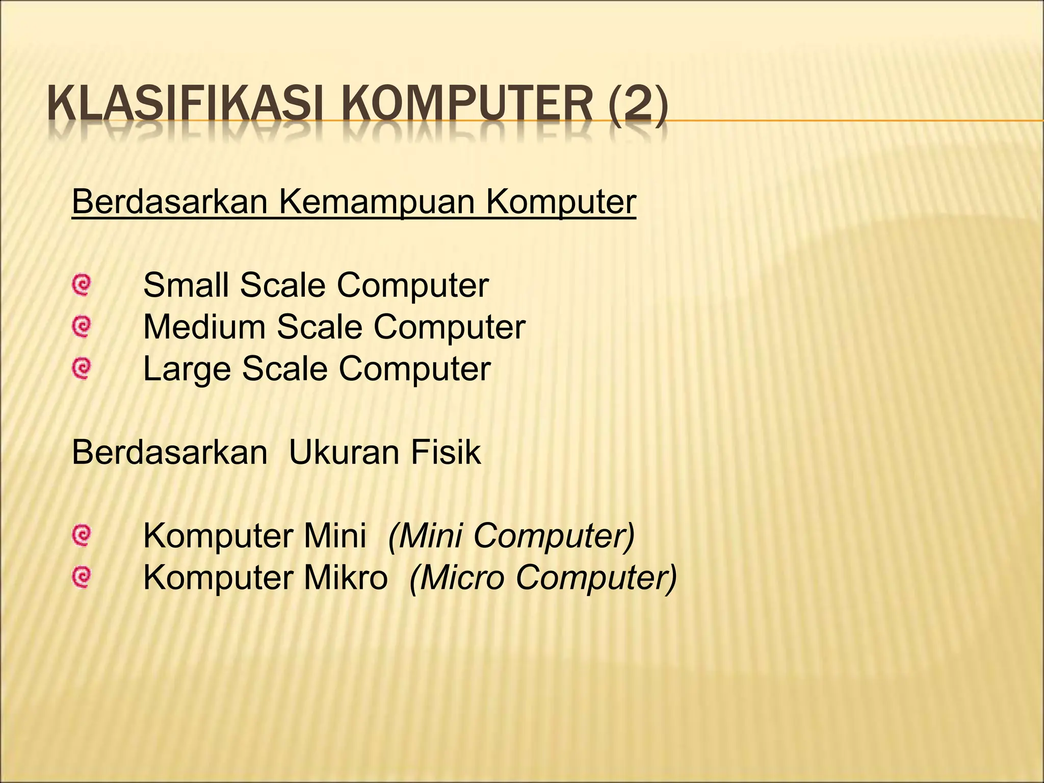 KLASIFIKASI KOMPUTER (2)
Berdasarkan Kemampuan Komputer
Small Scale Computer
Medium Scale Computer
Large Scale Computer
Berdasarkan Ukuran Fisik
Komputer Mini (Mini Computer)
Komputer Mikro (Micro Computer)
 