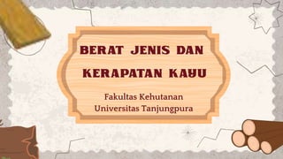 BERAT JENIS DAN
KERAPATAN KAYU
Fakultas Kehutanan
Universitas Tanjungpura
 