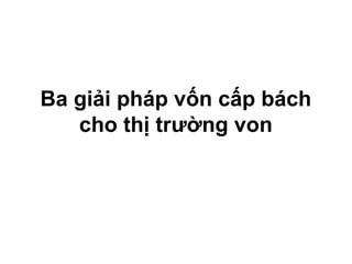 Ba giải pháp vốn cấp bách
   cho thị trường von
 