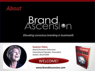 www.BrandAscension.com
WELCOME!
Suzanne Tulien,
Brand Elevation Enthusiast
International Speaker, Consultant
Author; Brand DNA
.
.
.
.
.
.
Elevating conscious branding in business®
 