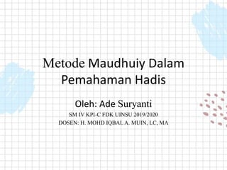 Metode Maudhuiy Dalam
Pemahaman Hadis
Oleh: Ade Suryanti
SM IV KPI-C FDK UINSU 2019/2020
DOSEN: H. MOHD IQBAL A. MUIN, LC, MA
 