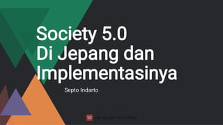 Society 5.0
Di Jepang dan
Implementasinya
Septo Indarto
 