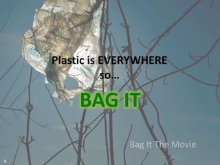 Plastic is EVERYWHERE
so…
Bag It The Movie
BAG IT
 