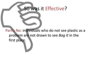 So was it Effective?
Partly No: individuals who do not see plastic as a
problem are not drawn to see Bag It in the
first place.
 