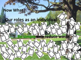 Now What?
Our roles as an individual:
1. Be simple and reduce waste.
 