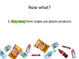 Now what?
2. Stay away from single use plastic products.
 