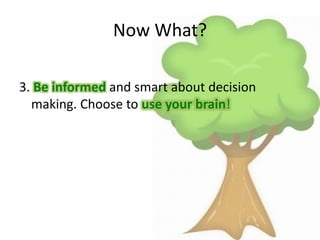 Now What?
3. Be informed and smart about decision
making. Choose to use your brain!
 