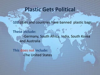 Plastic Gets Political
102 cities and countries have banned plastic bags
These include:
-Germany, South Africa, India, South Korea
and Australia
This does not include:
-The United States
 