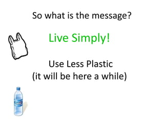So what is the message?
Live Simply!
Use Less Plastic
(it will be here a while)
 