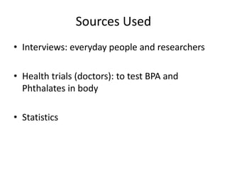 Sources Used
• Interviews: everyday people and researchers
• Health trials (doctors): to test BPA and
Phthalates in body
• Statistics
 