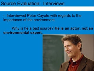 - Interviewed Peter Cayote with regards to the
importance of the environment.
Why is he a bad source? He is an actor, not an
environmental expert.
Source Evaluation: Interviews
 