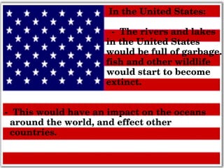 IntheUnitedStates:
­Theriversandlakes
intheUnitedStates
wouldbefullofgarbage.
fishandotherwildlife
wouldstarttobecome
extinct.
­Thiswouldhaveanimpactontheoceans
aroundtheworld,andeffectother
countries.
 