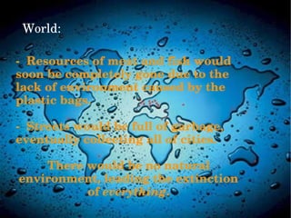 World:
­Resourcesofmeatandfishwould
soonbecompletelygoneduetothe
lackofenvironmentcausedbythe
plasticbags.
­Streetswouldbefullofgarbage,
eventuallycollectingallofcities.
Therewouldbenonatural
environment,leadingtheextinction
ofeverything.
 