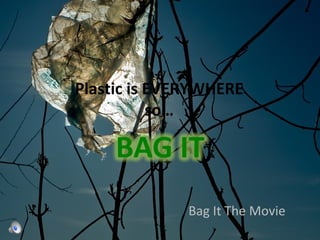 Plastic is EVERYWHERE
so…
Bag It The Movie
 