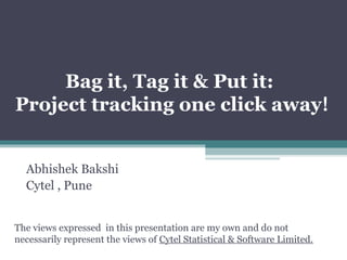 Bag it, Tag it & Put it:
Project tracking one click away!


  Abhishek Bakshi
  Cytel , Pune


The views expressed in this presentation are my own and do not
necessarily represent the views of Cytel Statistical & Software Limited.
 