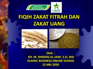 Oleh :
KH. M. SHIDDIQ AL JAWI, S.Si, MSI
ISLAMIC BUSINESS ONLINE SCHOOL
22 MEI 2020
FIQIH ZAKAT FITRAH DAN
ZAKAT UANG
 