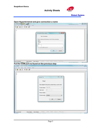 BeagleBoard Basics
Activity Sheets
EEdutechdutech SSystemsystems
Open Hyperterminal and give connection a name
Put the COM port no found on the previous step
Page 5
 