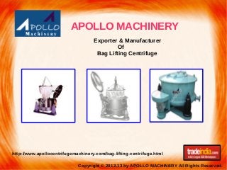 Copyright © 2012-13 by APOLLO MACHINERY All Rights Reserved.
APOLLO MACHINERY
http://www.apollocentrifugemachinery.com/bag-lifting-centrifuge.html
Exporter & Manufacturer
Of
Bag Lifting Centrifuge
 