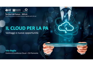 ILCLOUDPERLAPA
Vantaggienuoveopportunità
VitoBaglio
CentrodiEccellenzaCloud ‐ CSIPiemonte
Territoridelfuturo| BIELLA
Cloud esicurezza,latrasformazionedigitalepartedaqui
 
