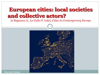 European cities: local societies
  and collective actors?
     in Bagnasco A., Le Galès P. (eds), Cities in Contemporary Europe

                                    1




Giacomo Solano
 